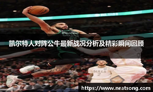凯尔特人对阵公牛最新战况分析及精彩瞬间回顾